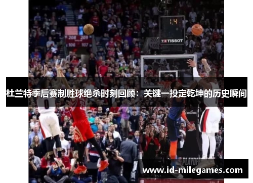 杜兰特季后赛制胜球绝杀时刻回顾：关键一投定乾坤的历史瞬间