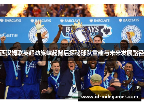 西汉姆联英超劲旅崛起背后探秘球队重建与未来发展路径