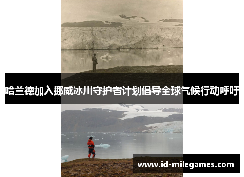 哈兰德加入挪威冰川守护者计划倡导全球气候行动呼吁