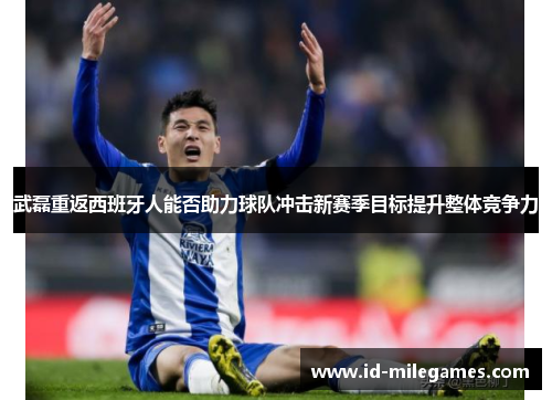 武磊重返西班牙人能否助力球队冲击新赛季目标提升整体竞争力