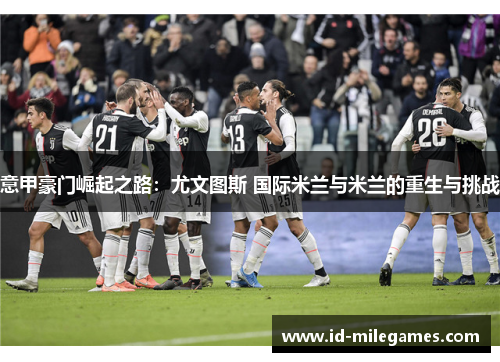 意甲豪门崛起之路：尤文图斯 国际米兰与米兰的重生与挑战