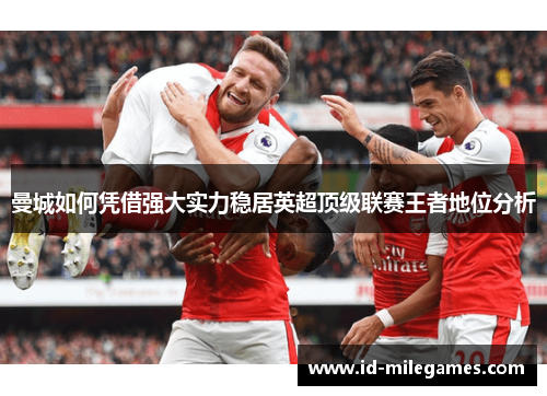 曼城如何凭借强大实力稳居英超顶级联赛王者地位分析