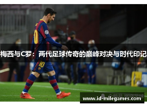梅西与C罗：两代足球传奇的巅峰对决与时代印记