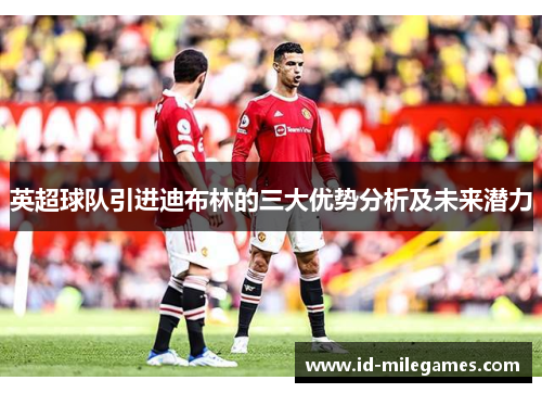 英超球队引进迪布林的三大优势分析及未来潜力
