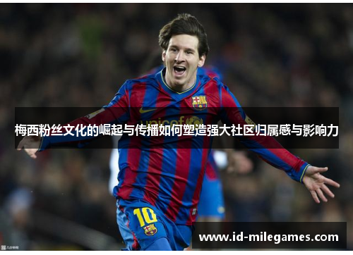 梅西粉丝文化的崛起与传播如何塑造强大社区归属感与影响力