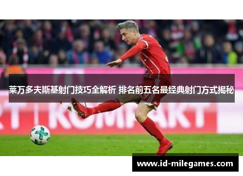 莱万多夫斯基射门技巧全解析 排名前五名最经典射门方式揭秘