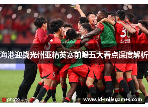 海港迎战光州亚精英赛前瞻五大看点深度解析