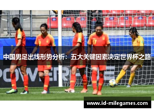 中国男足出线形势分析：五大关键因素决定世界杯之路