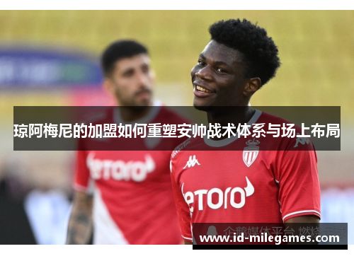 琼阿梅尼的加盟如何重塑安帅战术体系与场上布局