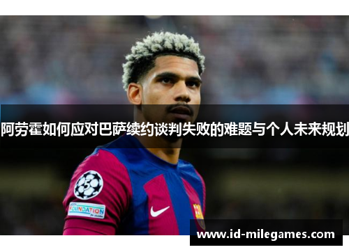 阿劳霍如何应对巴萨续约谈判失败的难题与个人未来规划