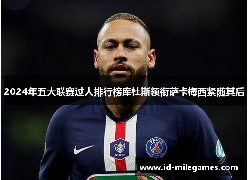 2024年五大联赛过人排行榜库杜斯领衔萨卡梅西紧随其后