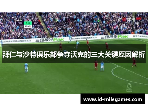 拜仁与沙特俱乐部争夺沃克的三大关键原因解析