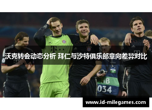 沃克转会动态分析 拜仁与沙特俱乐部意向差异对比