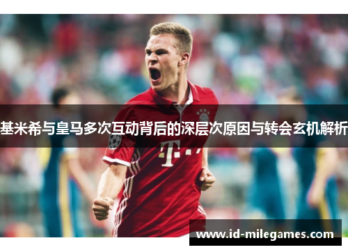 基米希与皇马多次互动背后的深层次原因与转会玄机解析