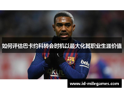 如何评估巴卡约科转会时机以最大化其职业生涯价值