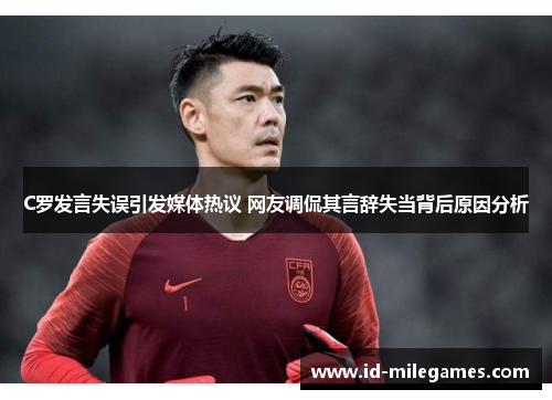 C罗发言失误引发媒体热议 网友调侃其言辞失当背后原因分析