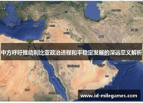 中方呼吁推动利比亚政治进程和平稳定发展的深远意义解析