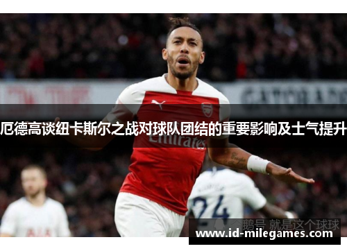 厄德高谈纽卡斯尔之战对球队团结的重要影响及士气提升