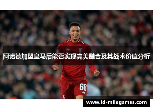 阿诺德加盟皇马后能否实现完美融合及其战术价值分析