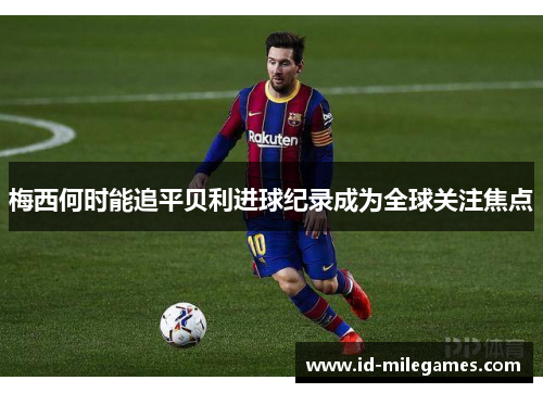 梅西何时能追平贝利进球纪录成为全球关注焦点