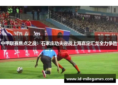 中甲联赛焦点之战：石家庄功夫迎战上海嘉定汇龙全力争胜