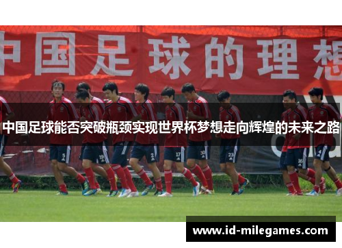 中国足球能否突破瓶颈实现世界杯梦想走向辉煌的未来之路