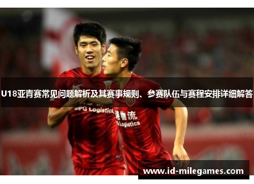 U18亚青赛常见问题解析及其赛事规则、参赛队伍与赛程安排详细解答