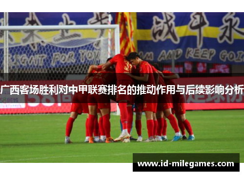 广西客场胜利对中甲联赛排名的推动作用与后续影响分析