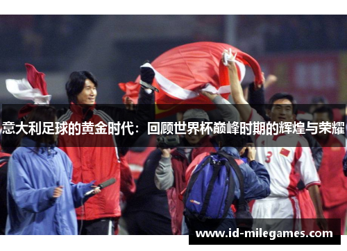 意大利足球的黄金时代：回顾世界杯巅峰时期的辉煌与荣耀
