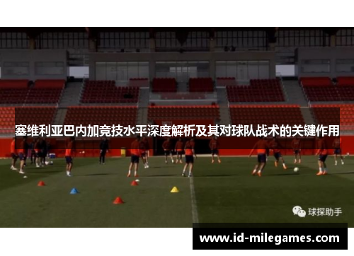 塞维利亚巴内加竞技水平深度解析及其对球队战术的关键作用