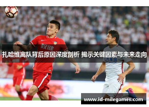 扎哈维离队背后原因深度剖析 揭示关键因素与未来走向