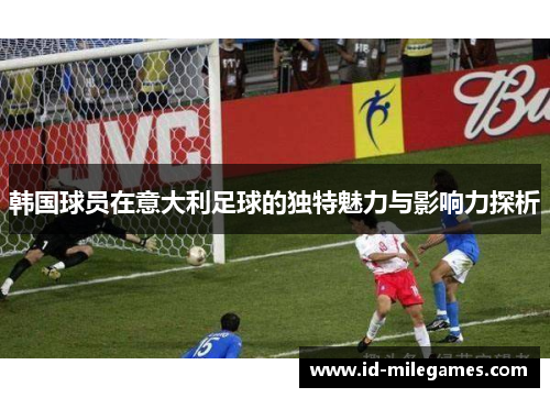 韩国球员在意大利足球的独特魅力与影响力探析