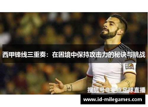 西甲锋线三重奏：在困境中保持攻击力的秘诀与挑战