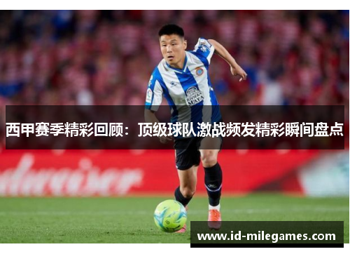 西甲赛季精彩回顾：顶级球队激战频发精彩瞬间盘点