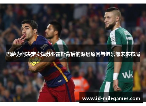 巴萨为何决定卖掉苏亚雷斯背后的深层原因与俱乐部未来布局