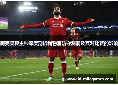 阿克灵顿主帅深度剖析利物浦防守漏洞及其对比赛的影响