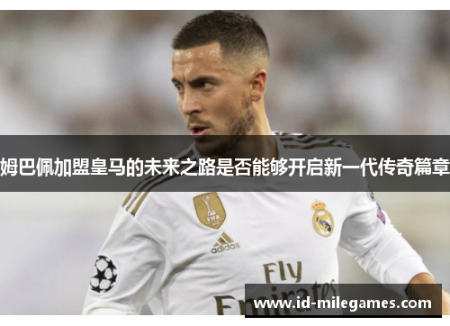 姆巴佩加盟皇马的未来之路是否能够开启新一代传奇篇章